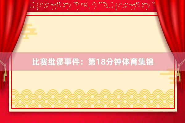 比赛纰谬事件：第18分钟体育集锦