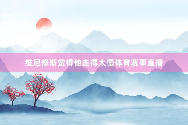 维尼修斯觉得他走得太慢体育赛事直播