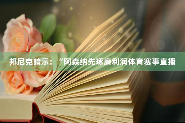 邦尼克暗示：“阿森纳先琢磨利润体育赛事直播