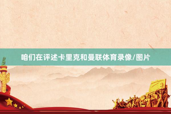 咱们在评述卡里克和曼联体育录像/图片