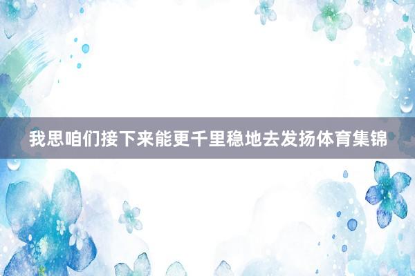 我思咱们接下来能更千里稳地去发扬体育集锦