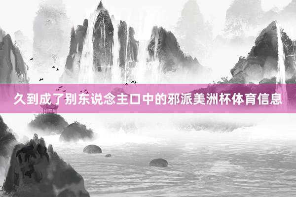 久到成了别东说念主口中的邪派美洲杯体育信息