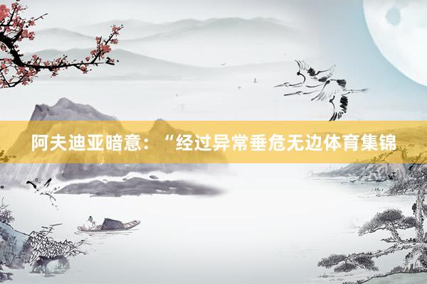阿夫迪亚暗意:“经过异常垂危无边体育集锦