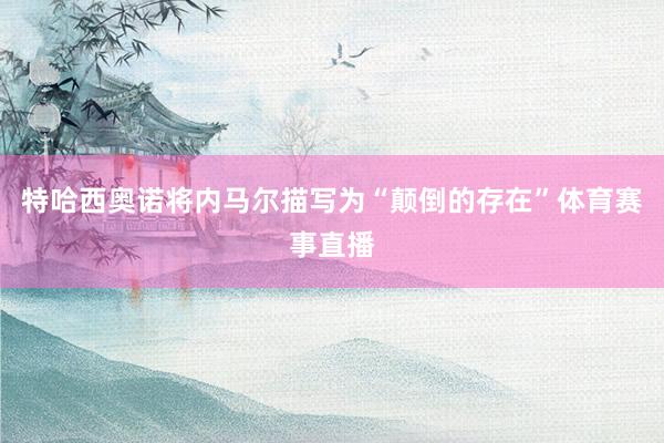 特哈西奥诺将内马尔描写为“颠倒的存在”体育赛事直播