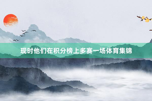现时他们在积分榜上多赛一场体育集锦