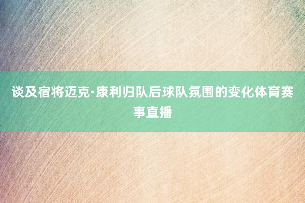 谈及宿将迈克·康利归队后球队氛围的变化体育赛事直播