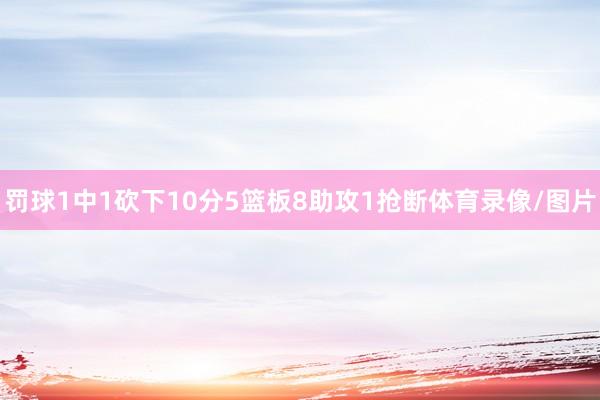 罚球1中1砍下10分5篮板8助攻1抢断体育录像/图片