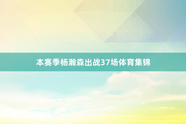 本赛季杨瀚森出战37场体育集锦
