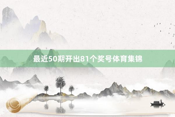 最近50期开出81个奖号体育集锦