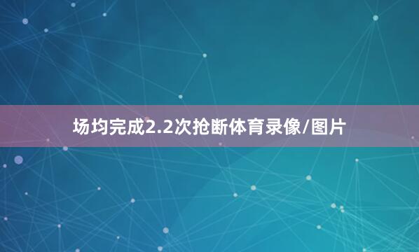 场均完成2.2次抢断体育录像/图片