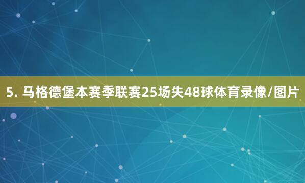 5. 马格德堡本赛季联赛25场失48球体育录像/图片