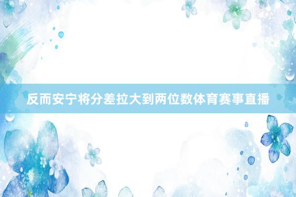 反而安宁将分差拉大到两位数体育赛事直播