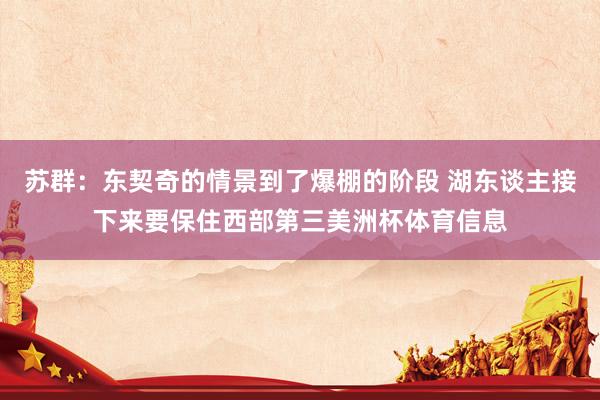 苏群：东契奇的情景到了爆棚的阶段 湖东谈主接下来要保住西部第三美洲杯体育信息