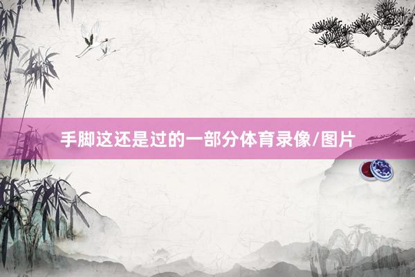 手脚这还是过的一部分体育录像/图片