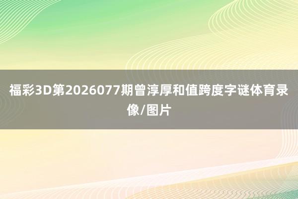 福彩3D第2026077期曾淳厚和值跨度字谜体育录像/图片