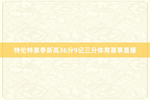 特伦特赛季新高36分9记三分体育赛事直播