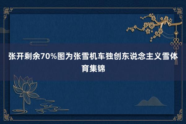 张开剩余70%图为张雪机车独创东说念主义雪体育集锦
