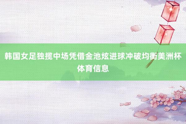 韩国女足独揽中场凭借金池炫进球冲破均衡美洲杯体育信息