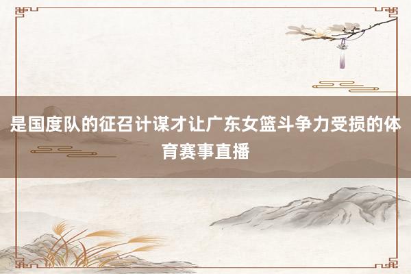是国度队的征召计谋才让广东女篮斗争力受损的体育赛事直播