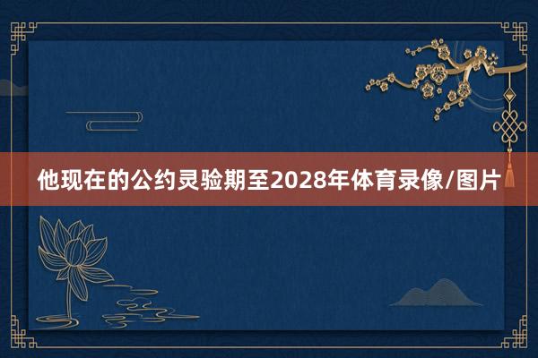他现在的公约灵验期至2028年体育录像/图片