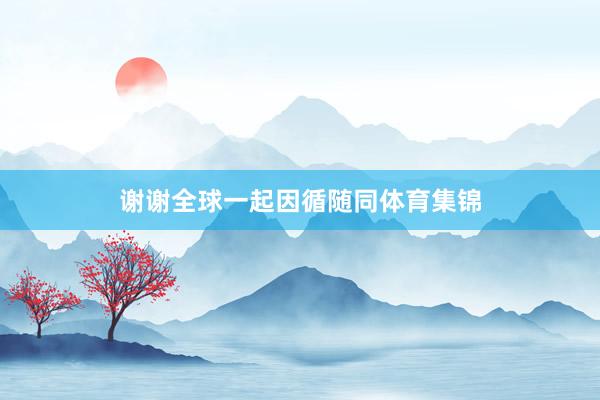 谢谢全球一起因循随同体育集锦